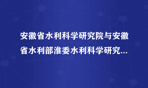 安徽省水利科学研究院与安徽省水利部淮委水利科学研究院是一个单位吗？求大神解答~~