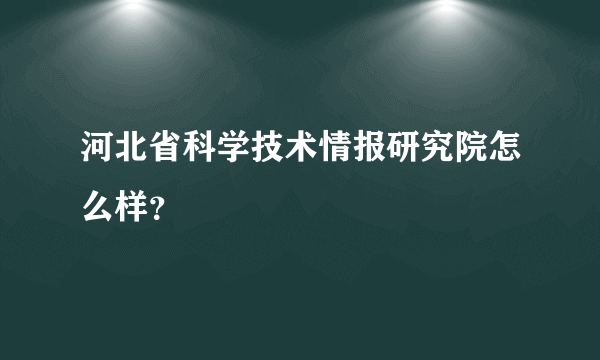 河北省科学技术情报研究院怎么样？