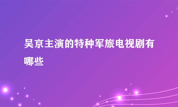 吴京主演的特种军旅电视剧有哪些