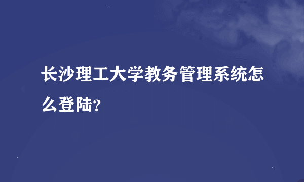 长沙理工大学教务管理系统怎么登陆？