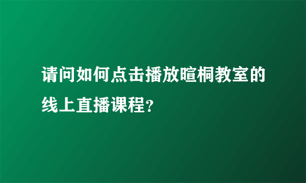 请问如何点击播放暄桐教室的线上直播课程？