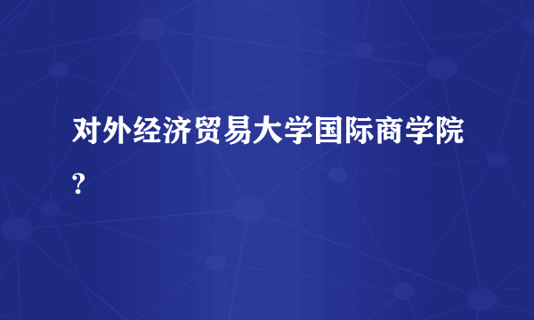 对外经济贸易大学国际商学院?