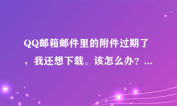 QQ邮箱邮件里的附件过期了，我还想下载。该怎么办？【我找不到发件人】