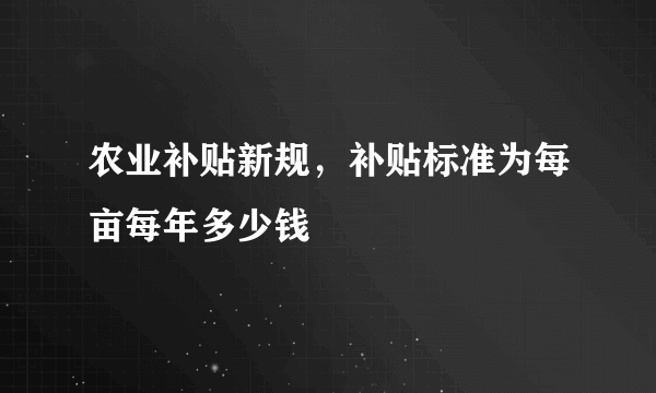 农业补贴新规，补贴标准为每亩每年多少钱