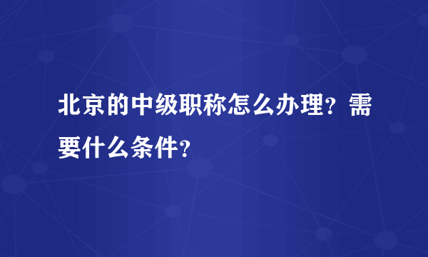 北京的中级职称怎么办理？需要什么条件？