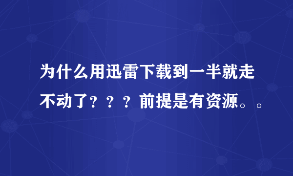 为什么用迅雷下载到一半就走不动了？？？前提是有资源。。