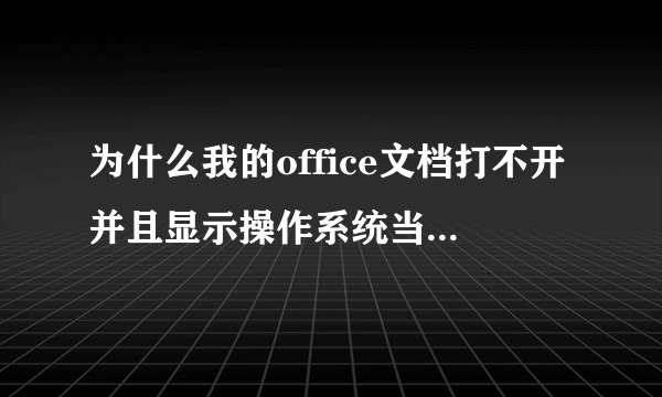 为什么我的office文档打不开并且显示操作系统当前的配置不能运行此应用程序