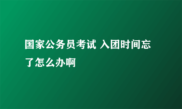 国家公务员考试 入团时间忘了怎么办啊