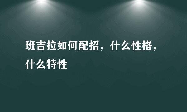 班吉拉如何配招，什么性格，什么特性