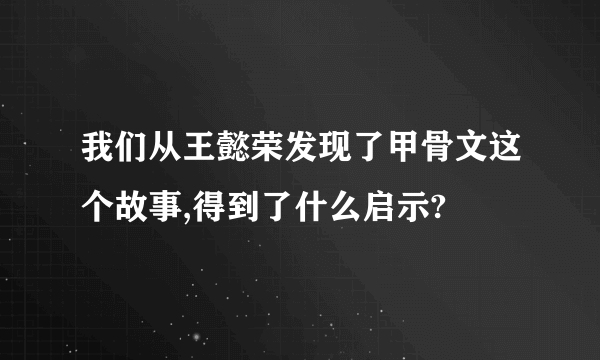 我们从王懿荣发现了甲骨文这个故事,得到了什么启示?