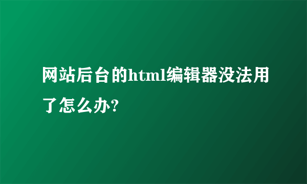 网站后台的html编辑器没法用了怎么办?