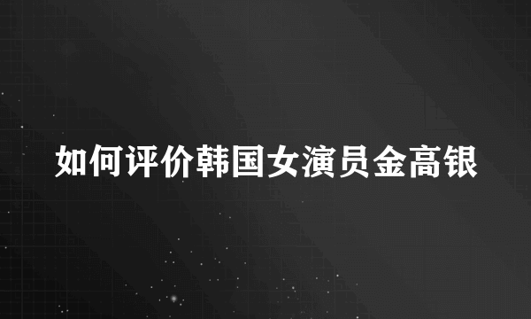 如何评价韩国女演员金高银