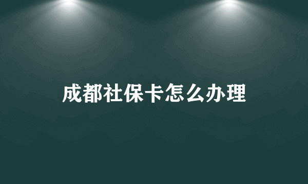 成都社保卡怎么办理