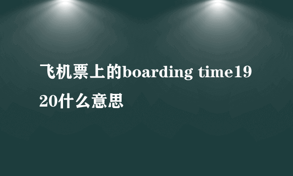 飞机票上的boarding time1920什么意思