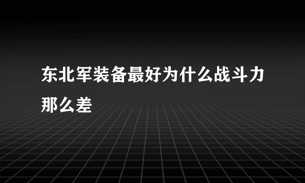 东北军装备最好为什么战斗力那么差