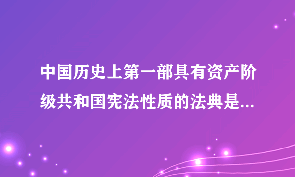 中国历史上第一部具有资产阶级共和国宪法性质的法典是哪个宪法