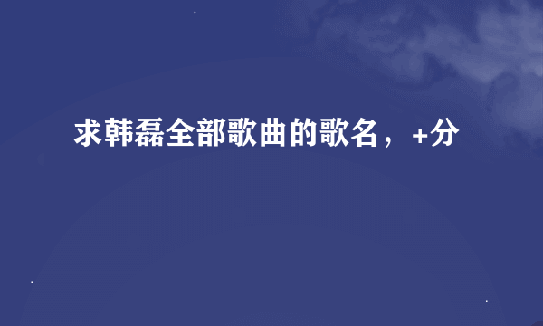 求韩磊全部歌曲的歌名，+分