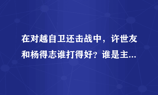 在对越自卫还击战中，许世友和杨得志谁打得好？谁是主要战场，谁打得越南30年一厥不振，变成世界上最穷