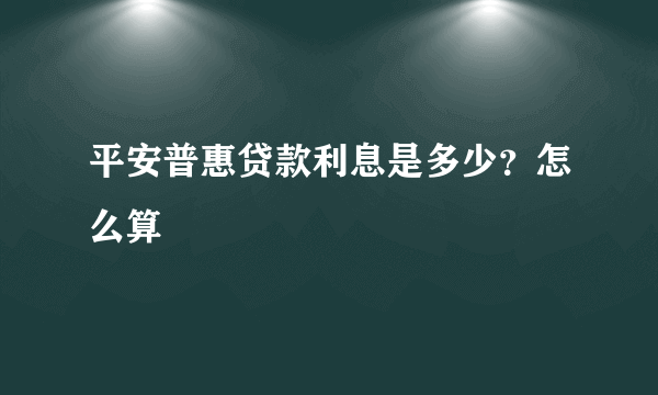 平安普惠贷款利息是多少？怎么算