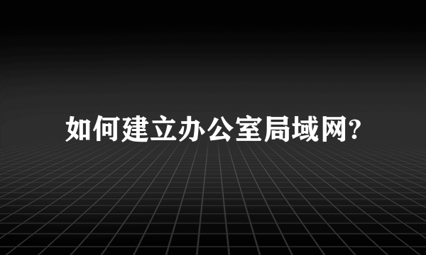 如何建立办公室局域网?