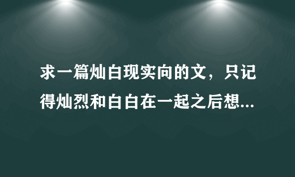 求一篇灿白现实向的文，只记得灿烈和白白在一起之后想回归正常人的生