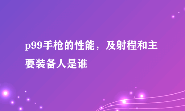 p99手枪的性能，及射程和主要装备人是谁