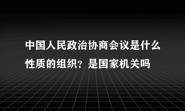 中国人民政治协商会议是什么性质的组织？是国家机关吗