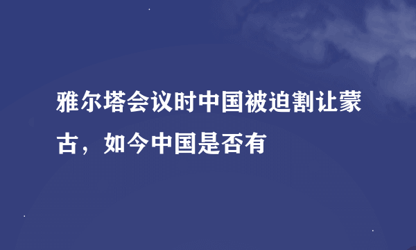 雅尔塔会议时中国被迫割让蒙古，如今中国是否有