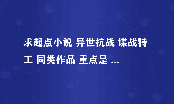 求起点小说 异世抗战 谍战特工 同类作品 重点是 重生或穿越 民国时期 谍战特工 不是《民国投机者》