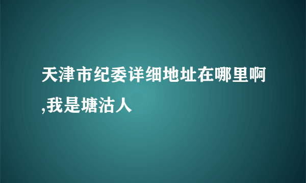 天津市纪委详细地址在哪里啊,我是塘沽人