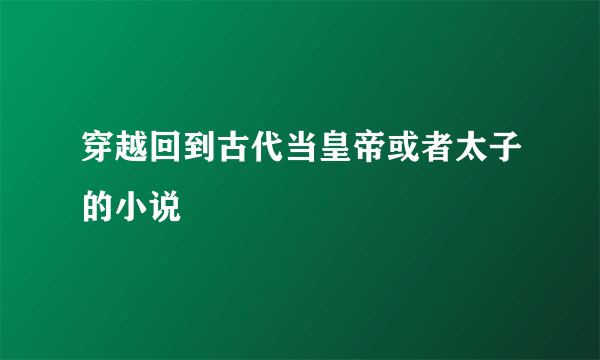 穿越回到古代当皇帝或者太子的小说