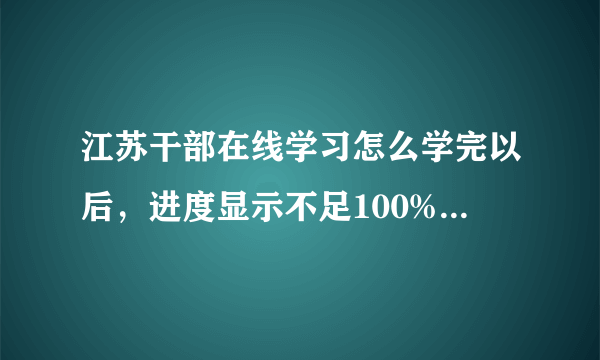 江苏干部在线学习怎么学完以后，进度显示不足100%呢，有没有办法