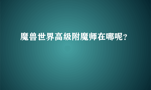 魔兽世界高级附魔师在哪呢？