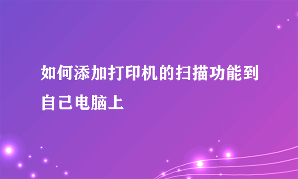 如何添加打印机的扫描功能到自己电脑上