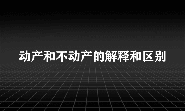 动产和不动产的解释和区别