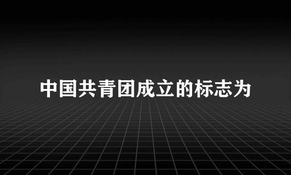 中国共青团成立的标志为