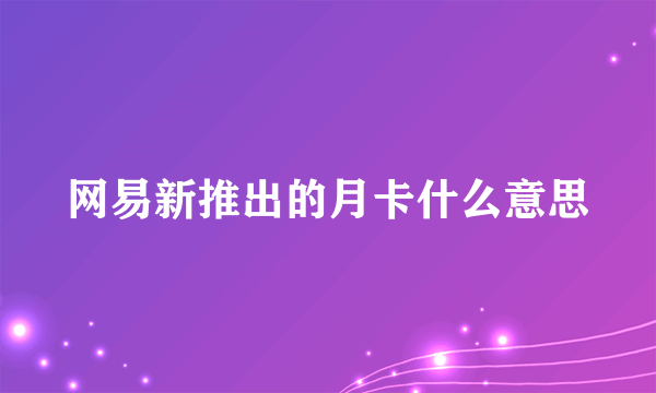 网易新推出的月卡什么意思