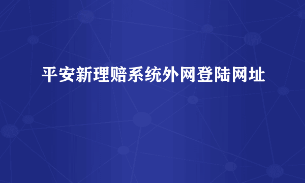 平安新理赔系统外网登陆网址