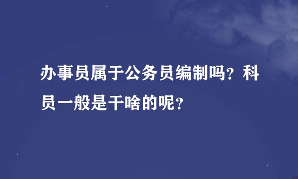 办事员属于公务员编制吗？科员一般是干啥的呢？