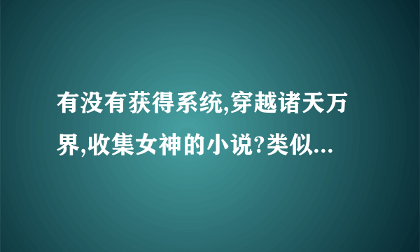 有没有获得系统,穿越诸天万界,收集女神的小说?类似万界女神收集系统，后宫一大堆的那种，还要干局无敌