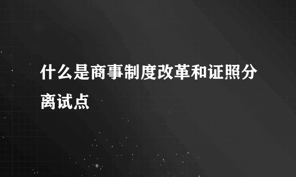 什么是商事制度改革和证照分离试点