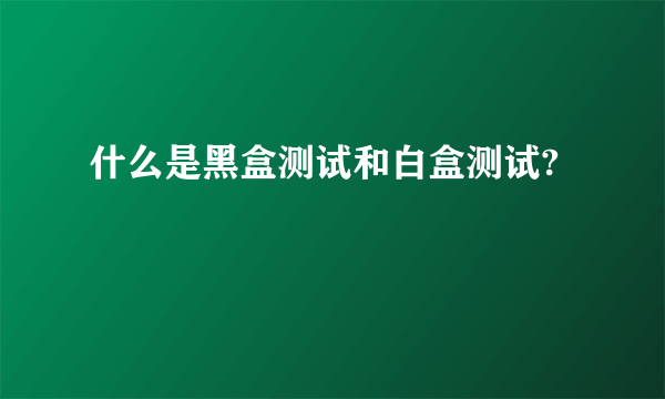 什么是黑盒测试和白盒测试?