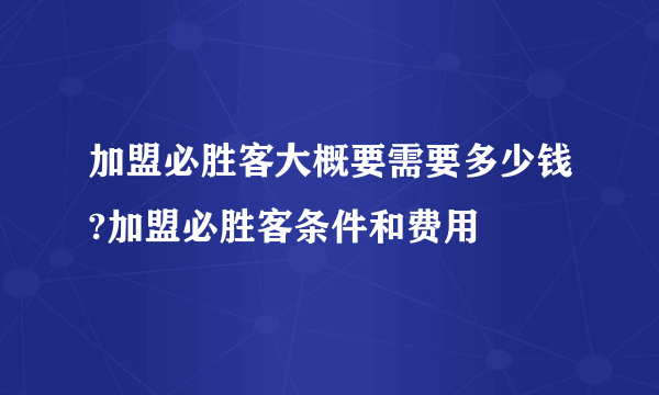 加盟必胜客大概要需要多少钱?加盟必胜客条件和费用