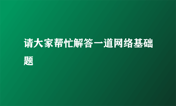 请大家帮忙解答一道网络基础题