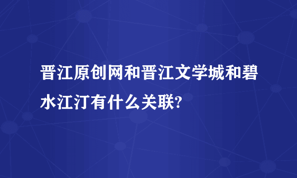 晋江原创网和晋江文学城和碧水江汀有什么关联?