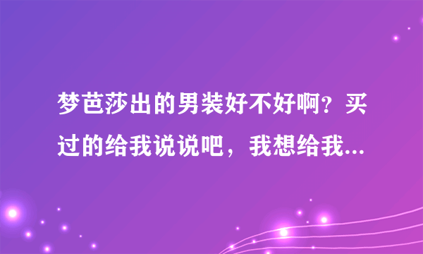 梦芭莎出的男装好不好啊？买过的给我说说吧，我想给我老公他家的t恤！