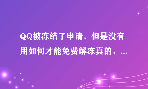 QQ被冻结了申请，但是没有用如何才能免费解冻真的，里面有很多重要的东西希望你们可以帮到我谢谢，