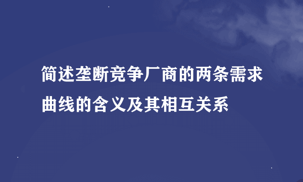 简述垄断竞争厂商的两条需求曲线的含义及其相互关系