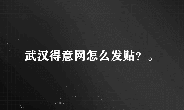 武汉得意网怎么发贴？。