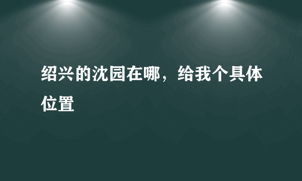 绍兴的沈园在哪，给我个具体位置